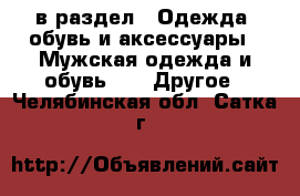  в раздел : Одежда, обувь и аксессуары » Мужская одежда и обувь »  » Другое . Челябинская обл.,Сатка г.